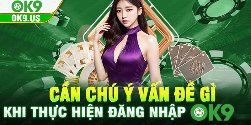 Cần chú ý vấn đề gì khi thực hiện đăng nhập OK9?