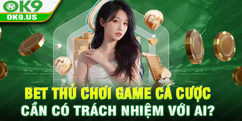 Bet thủ chơi game cá cược cần có trách nhiệm với ai?